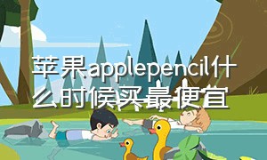 苹果applepencil什么时候买最便宜