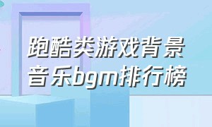 跑酷类游戏背景音乐bgm排行榜