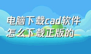 电脑下载cad软件怎么下载正版的