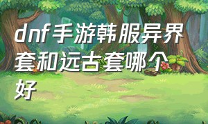 dnf手游韩服异界套和远古套哪个好