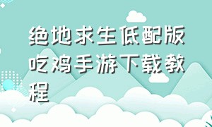 绝地求生低配版吃鸡手游下载教程（绝地求生吃鸡最新版本怎么下载）