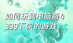 如何玩到电脑版4399下架的游戏