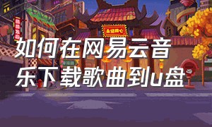 如何在网易云音乐下载歌曲到u盘（网易云音乐云盘怎么下载歌曲到u盘）