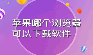 苹果哪个浏览器可以下载软件（苹果哪个浏览器可以下载软件的）