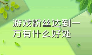 游戏粉丝达到一万有什么好处