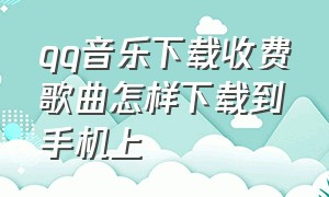 qq音乐下载收费歌曲怎样下载到手机上