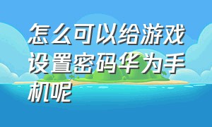 怎么可以给游戏设置密码华为手机呢（怎么可以给游戏设置密码华为手机呢）