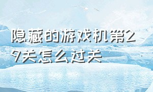 隐藏的游戏机第29关怎么过关（隐藏的游戏机第29关怎么过关视频）