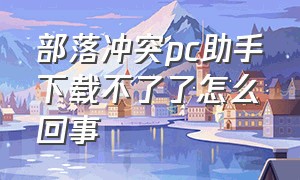 部落冲突pc助手下载不了了怎么回事