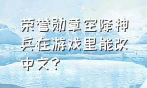 荣誉勋章空降神兵在游戏里能改中文?