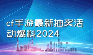 cf手游最新抽奖活动爆料2024