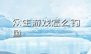 众生游戏怎么钓鱼（众生游戏怎么玩）