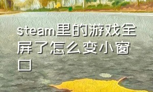 steam里的游戏全屏了怎么变小窗口