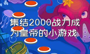 集结2000战力成为皇帝的小游戏（开局免费送无敌武将的小游戏）