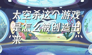 太空杀这个游戏是怎么被创造出来