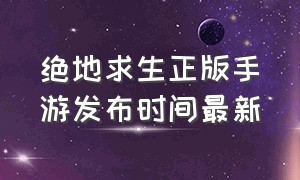 绝地求生正版手游发布时间最新（绝地求生正版手游是哪一个）