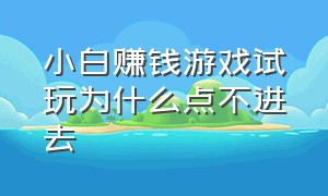 小白赚钱游戏试玩为什么点不进去