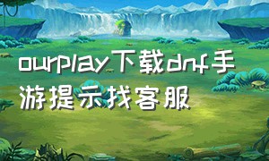 ourplay下载dnf手游提示找客服