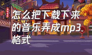 怎么把下载下来的音乐弄成mp3格式