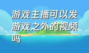 游戏主播可以发游戏之外的视频吗