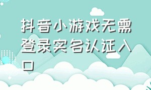 抖音小游戏无需登录实名认证入口