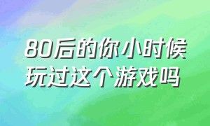 80后的你小时候玩过这个游戏吗