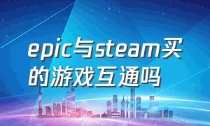 epic与steam买的游戏互通吗（epic关联steam可以互通游戏吗）