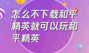 怎么不下载和平精英就可以玩和平精英