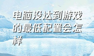 电脑没达到游戏的最低配置会怎样