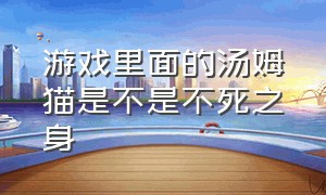 游戏里面的汤姆猫是不是不死之身