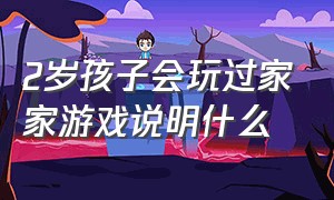 2岁孩子会玩过家家游戏说明什么