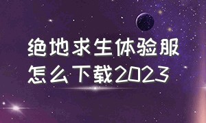 绝地求生体验服怎么下载2023（绝地求生地铁逃生下载）