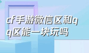 cf手游微信区和qq区能一块玩吗