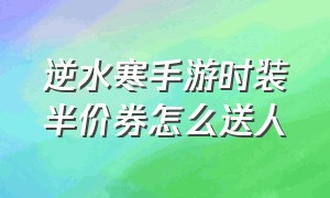 逆水寒手游时装半价券怎么送人（逆水寒手游时装半价券怎么用不了）