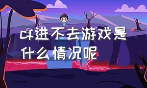 cf进不去游戏是什么情况呢