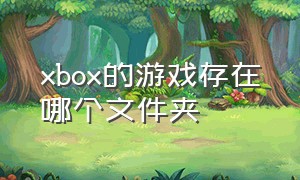 xbox的游戏存在哪个文件夹（xbox的游戏存在哪个文件夹里面）