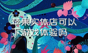 苹果实体店可以下游戏体验吗（可以去苹果手机线下店体验游戏吗）