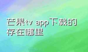 芒果tv app下载的存在哪里