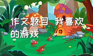 作文题目 我喜欢的游戏（你最喜欢的游戏优秀作文五篇）