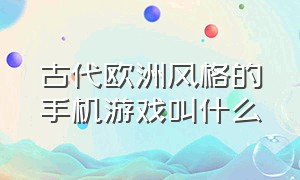 古代欧洲风格的手机游戏叫什么（以古代为背景的游戏手游）