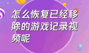 怎么恢复已经移除的游戏记录视频呢（怎么恢复已经移除的游戏记录视频呢苹果）