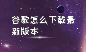 谷歌怎么下载最新版本