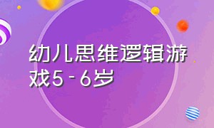 幼儿思维逻辑游戏5-6岁（5-6岁幼儿数学逻辑思维游戏）