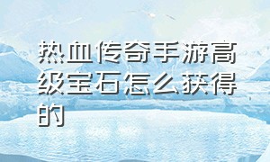 热血传奇手游高级宝石怎么获得的