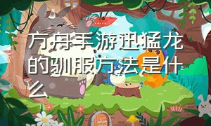 方舟手游迅猛龙的驯服方法是什么（方舟手游迅猛龙如何驯服）