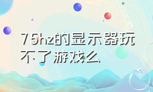 75hz的显示器玩不了游戏么