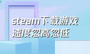 steam下载游戏速度忽高忽低