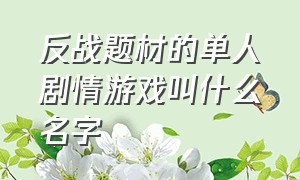 反战题材的单人剧情游戏叫什么名字（单机冒险剧情类游戏有哪些）