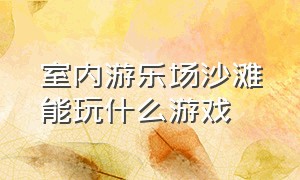 室内游乐场沙滩能玩什么游戏