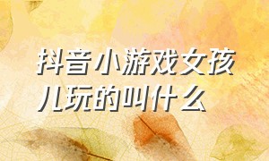 抖音小游戏女孩儿玩的叫什么（抖音小游戏开发者平台）